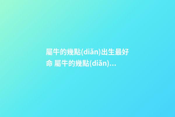 屬牛的幾點(diǎn)出生最好命 屬牛的幾點(diǎn)出生最好 屬牛的什么時(shí)辰出生最好-第1張-觀點(diǎn)-玄機(jī)派
